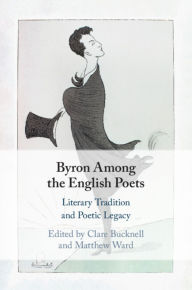 Title: Byron Among the English Poets: Literary Tradition and Poetic Legacy, Author: Clare Bucknell