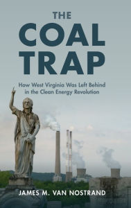 Title: The Coal Trap: How West Virginia Was Left Behind in the Clean Energy Revolution, Author: James M. Van Nostrand