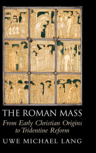 Title: The Roman Mass: From Early Christian Origins to Tridentine Reform, Author: Uwe Michael Lang