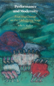 Title: Performance and Modernity: Enacting Change on the Globalizing Stage, Author: Julia A. Walker