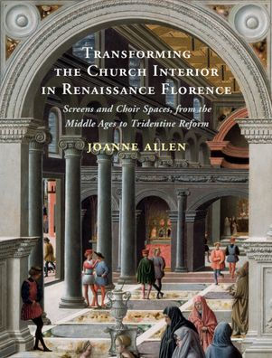 Transforming the Church Interior Renaissance Florence: Screens and Choir Spaces, from Middle Ages to Tridentine Reform