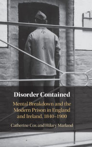 Title: Disorder Contained: Mental Breakdown and the Modern Prison in England and Ireland, 1840 - 1900, Author: Catherine Cox