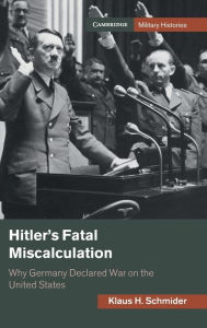 Title: Hitler's Fatal Miscalculation: Why Germany Declared War on the United States, Author: Klaus H. Schmider