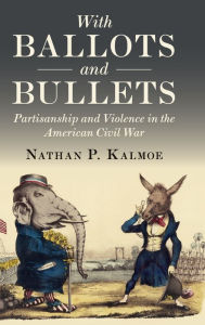 Title: With Ballots and Bullets: Partisanship and Violence in the American Civil War, Author: Nathan P. Kalmoe