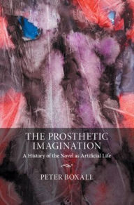 Title: The Prosthetic Imagination: A History of the Novel as Artificial Life, Author: Peter Boxall