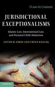 Title: Jurisdictional Exceptionalisms: Islamic Law, International Law and Parental Child Abduction, Author: Anver M. Emon