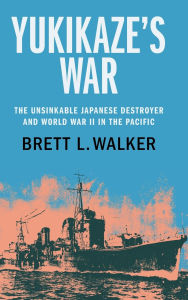 Title: Yukikaze's War: The Unsinkable Japanese Destroyer and World War II in the Pacific, Author: Brett L. Walker