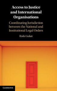 Title: Access to Justice and International Organisations: Coordinating Jurisdiction between the National and Institutional Legal Orders, Author: Rishi Gulati