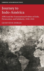 Title: Journey to Indo-América: APRA and the Transnational Politics of Exile, Persecution, and Solidarity, 1918-1945, Author: Geneviève Dorais