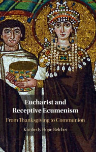 Title: Eucharist and Receptive Ecumenism: From Thanksgiving to Communion, Author: Kimberly Hope Belcher