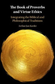 Title: The Book of Proverbs and Virtue Ethics: Integrating the Biblical and Philosophical Traditions, Author: Arthur Jan Keefer