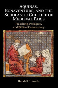 Title: Aquinas, Bonaventure, and the Scholastic Culture of Medieval Paris: Preaching, Prologues, and Biblical Commentary, Author: Randall B. Smith