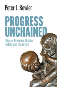 Title: Progress Unchained: Ideas of Evolution, Human History and the Future, Author: Peter J. Bowler