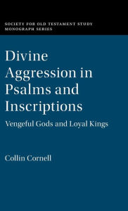 Title: Divine Aggression in Psalms and Inscriptions: Vengeful Gods and Loyal Kings, Author: Collin Cornell