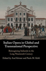 Title: Italian Opera in Global and Transnational Perspective: Reimagining Italianitï¿½ in the Long Nineteenth Century, Author: Axel Kïrner