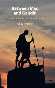 Title: Between Mao and Gandhi: The Social Roots of Civil Resistance, Author: Ches Thurber