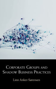 Title: Corporate Groups and Shadow Business Practices, Author: Linn Anker-Sørensen