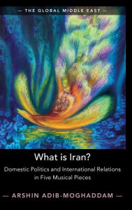 Title: What is Iran?: Domestic Politics and International Relations in Five Musical Pieces, Author: Arshin Adib-Moghaddam