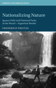 Title: Nationalizing Nature: Iguazu Falls and National Parks at the Brazil-Argentina Border, Author: Frederico Freitas