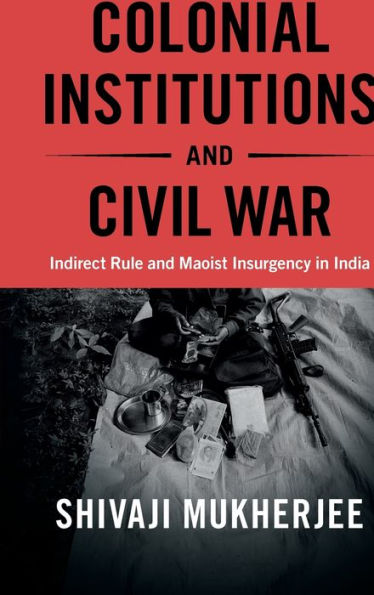 Colonial Institutions and Civil War: Indirect Rule Maoist Insurgency India