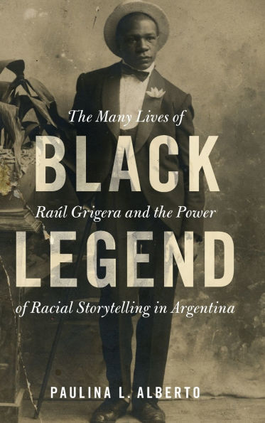 Black Legend: The Many Lives of Raúl Grigera and the Power of Racial Storytelling in Argentina