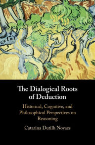 Title: The Dialogical Roots of Deduction: Historical, Cognitive, and Philosophical Perspectives on Reasoning, Author: Catarina Dutilh Novaes