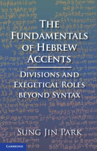 Title: The Fundamentals of Hebrew Accents: Divisions and Exegetical Roles beyond Syntax, Author: Sung Jin Park