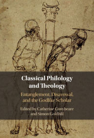 Title: Classical Philology and Theology: Entanglement, Disavowal, and the Godlike Scholar, Author: Catherine Conybeare