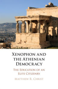 Title: Xenophon and the Athenian Democracy: The Education of an Elite Citizenry, Author: Matthew R. Christ