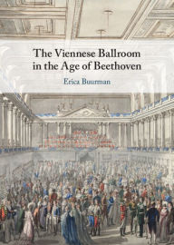 Title: The Viennese Ballroom in the Age of Beethoven, Author: Erica Buurman