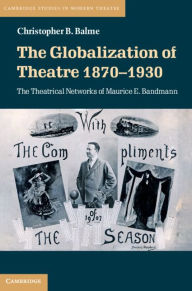 Title: The Globalization of Theatre 1870-1930: The Theatrical Networks of Maurice E. Bandmann, Author: Christopher B. Balme