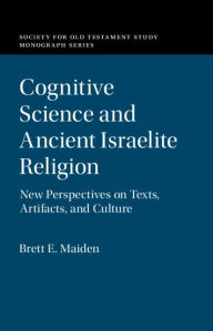 Title: Cognitive Science and Ancient Israelite Religion: New Perspectives on Texts, Artifacts, and Culture, Author: Brett E. Maiden