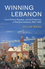 Title: Winning Lebanon: Youth Politics, Populism, and the Production of Sectarian Violence, 1920-1958, Author: Dylan Baun