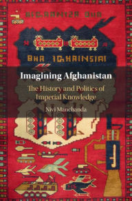 Title: Imagining Afghanistan: The History and Politics of Imperial Knowledge, Author: Nivi Manchanda