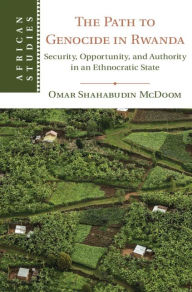 Title: The Path to Genocide in Rwanda: Security, Opportunity, and Authority in an Ethnocratic State, Author: Omar Shahabudin McDoom