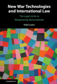 Title: New War Technologies and International Law: The Legal Limits to Weaponising Nanomaterials, Author: Kobi Leins