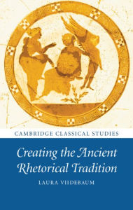 Title: Creating the Ancient Rhetorical Tradition, Author: Laura Viidebaum