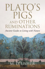 Title: Plato's Pigs and Other Ruminations: Ancient Guides to Living with Nature, Author: M. D. Usher