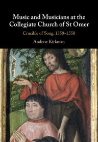 Title: Music and Musicians at the Collegiate Church of St Omer: Crucible of Song, 1350-1550, Author: Andrew Kirkman