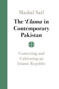 Title: The 'Ulama in Contemporary Pakistan: Contesting and Cultivating an Islamic Republic, Author: Mashal Saif