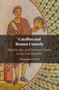 Title: Catullus and Roman Comedy: Theatricality and Personal Drama in the Late Republic, Author: Christopher B. Polt