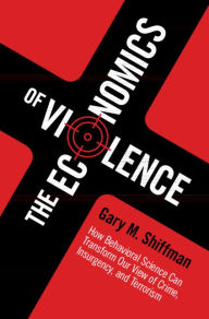 Title: The Economics of Violence: How Behavioral Science Can Transform our View of Crime, Insurgency, and Terrorism, Author: Gary M. Shiffman