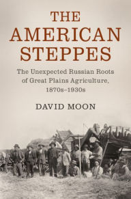 Title: The American Steppes: The Unexpected Russian Roots of Great Plains Agriculture, 1870s-1930s, Author: David Moon