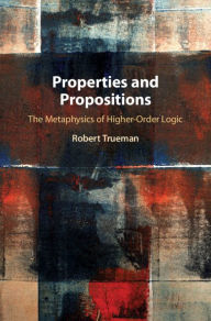 Title: Properties and Propositions: The Metaphysics of Higher-Order Logic, Author: Robert Trueman