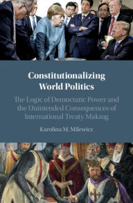 Title: Constitutionalizing World Politics: The Logic of Democratic Power and the Unintended Consequences of International Treaty Making, Author: Karolina M. Milewicz