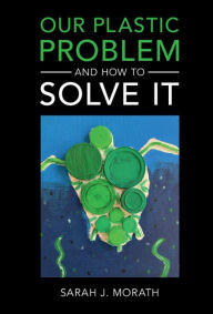 Title: Our Plastic Problem and How to Solve It, Author: Sarah J. Morath