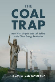 Title: The Coal Trap: How West Virginia Was Left Behind in the Clean Energy Revolution, Author: James M. Van Nostrand