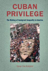 Title: Cuban Privilege: The Making of Immigrant Inequality in America, Author: Susan Eva Eckstein