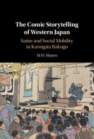 Title: The Comic Storytelling of Western Japan: Satire and Social Mobility in Kamigata Rakugo, Author: M. W. Shores