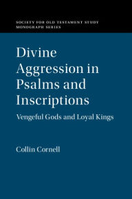 Title: Divine Aggression in Psalms and Inscriptions: Vengeful Gods and Loyal Kings, Author: Collin Cornell